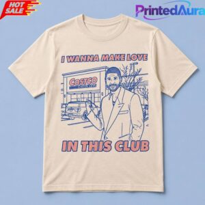 I Wanna Make Love In This Club Costco Shirt2D 1